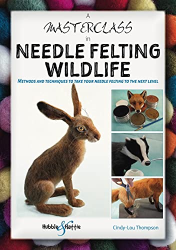 A Masterclass In Needle Felting Wildlife: Methods And Techniques To Take Your Needle Felting To The Next Level