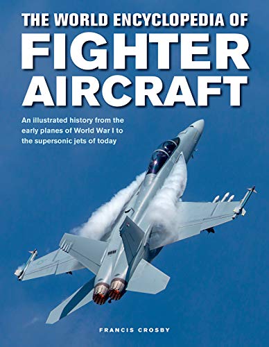 The World Encyclopedia Of Fighter Aircraft: An Illustrated History From The Early Planes Of World War I To The Supersonic Jets Of Today