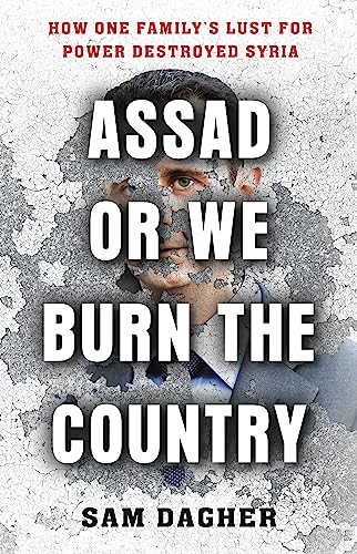 Assad Or We Burn The Country: How One Family'S Lust For Power Destroyed Syria