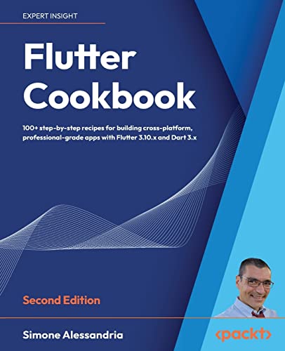 Flutter Cookbook: 100+ Step-By-Step Recipes For Building Cross-Platform, Professional-Grade Apps With Flutter 3.10.X And Dart 3.X, 2Nd Edition: 100+ .
