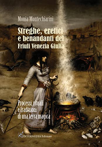 Streghe, Eretici E Benandanti Del Friuli Venezia Giulia. Processi, Rituali E Tradizioni Di Una Terra Magica