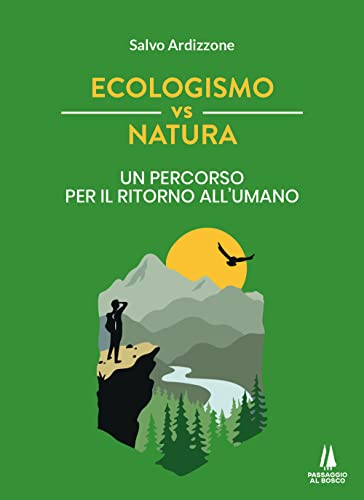 Ecologismo Vs Natura. Un Percorso Per Il Ritorno All'Umano