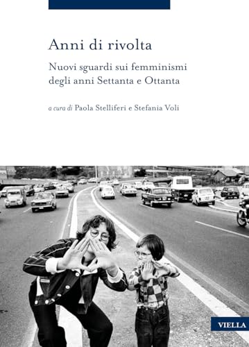 Anni Di Rivolta. Nuovi Sguardi Sui Femminismi Degli Anni Settanta E Ottanta