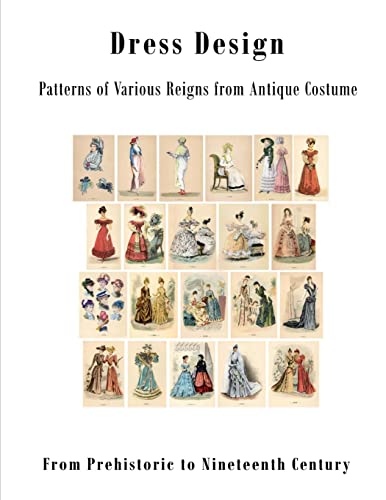 Dress Design: Patterns Of Various Reigns From Antique Costume: From Prehistoric To Nineteenth Century Victorian