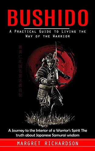 Bushido: A Practical Guide To Living The Way Of The Warrior (A Journey To The Interior Of A Warrior'S Spirit The Truth About Japanese Samurai Wisdom)