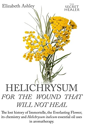 Helichrysum For The Wound That Will Not Heal: The Lost History Of Immortelle, The Everlasting Flower, Its Chemistry And Helichrysum Italicum Essential