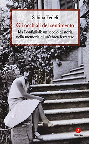 Gli Occhiali Del Sentimento. Ida Bonfiglioli: Un Secolo Di Storia Nella Memoria Di Un'Ebrea Ferrarese