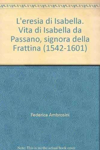 L'Eresia Di Isabella. Vita Di Isabella Da Passano, Signora Della Frattina (1542-1601)