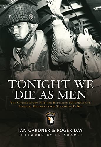 Tonight We Die As Men: The Untold Story Of Third Battalion 506 Parachute Infantry Regiment From Tocchoa To D-Day: The Untold Story Of Third Batallion 
