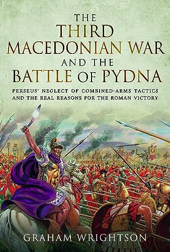 The Third Macedonian War And Battle Of Pydna: Perseus' Neglect Of Combined-Arms Tactics And The Real Reasons For The Roman Victory