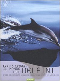 Il Mondo Dei Delfini. Specie, Comportamenti, Leggende E Curiosità Dei Cetacei Dei Nostri Mari. Ediz. Illustrata