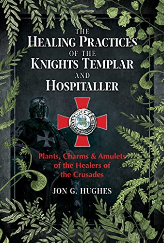 The Healing Practices Of The Knights Templar And Hospitaller: Plants, Charms, And Amulets Of The Healers Of The Crusades