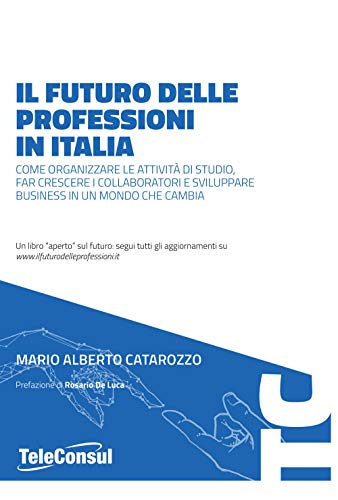 Il Futuro Delle Professioni In Italia. Come Organizzare Le Attività Di Studio, Far Crescere Il Personale E Sviluppare Business In Un Mondo Che Cambia