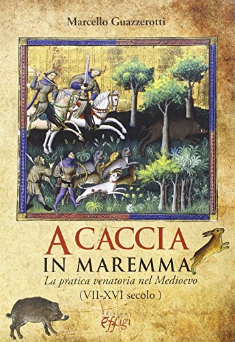 A Caccia In Maremma. La Pratica Venatoria Nel Medioevo (Vii-Xvi Secolo)