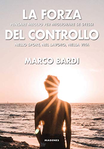 La Forza Del Controllo. Pensare Meglio Per Migliorare Se Stessi Nello Sport, Nel Lavoro, Nella Vita