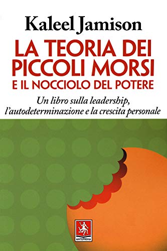 La Teoria Dei Piccoli Morsi E Il Nocciolo Del Potere. Un Libro Sulla Leadership, L'Autodeterminazione E La Crescita Personale