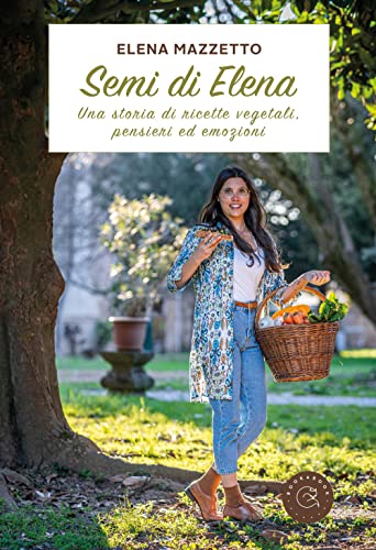 Semi Di Elena. Una Storia Di Ricette Vegetali, Pensieri Ed Emozioni