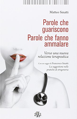 Parole Che Guariscono. Parole Che Fanno Ammalare. Verso Una Nuova Relazione Terapeutica