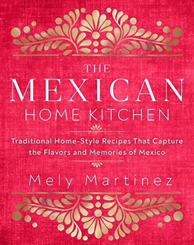 The Mexican Home Kitchen: Traditional Home-Style Recipes That Capture The Flavors And Memories Of Mexico