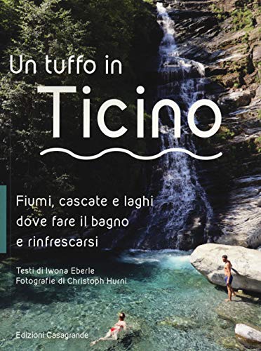 Un Tuffo In Ticino. Fiumi, Cascate, Laghetti E Altri Luoghi Naturali Dove Fare Il Bagno E Rinfrescarsi