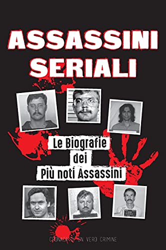 Assassini Seriali: Le Biografie Dei Più Noti Assassini (Dentro Le Menti E I Metodi Di Psicopatici, Sociopatici E Torturatori)