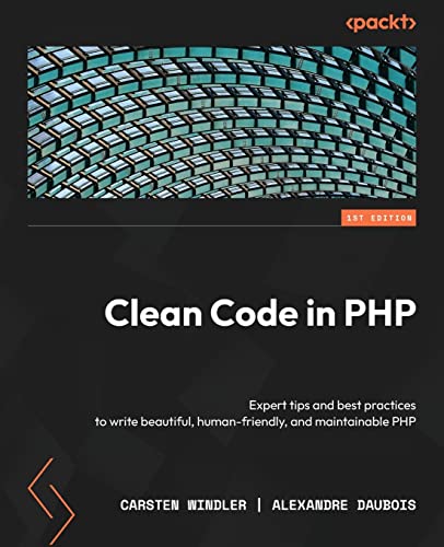 Clean Code In Php: Expert Tips And Best Practices To Write Beautiful, Human-Friendly, And Maintainable Php