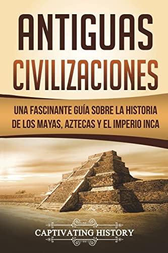 Antiguas Civilizaciones: Una Fascinante Guía Sobre La Historia De Los Mayas, Aztecas Y El Imperio Inca (Libro En Español/Ancient Civilizations Spanish