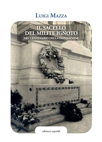 Il Sacello Del Milite Ignoto. Nel Centenario Della Deposizione