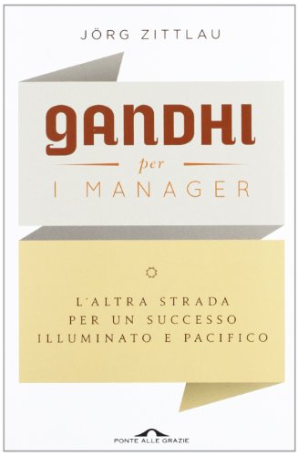 Gandhi Per I Manager. L'Altra Strada Per Un Successo Illuminato E Pacifico