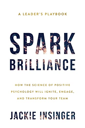 Spark Brilliance: How The Science Of Positive Psychology Will Ignite, Engage, And Transform Your Team