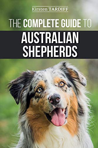 The Complete Guide To Australian Shepherds: Learn Everything You Need To Know About Raising, Training, And Successfully Living With Your New Aussie