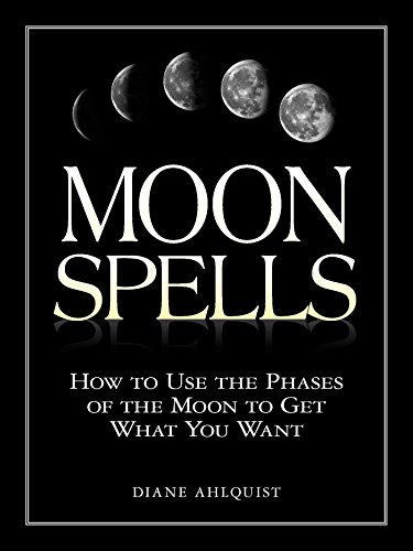 Moon Spells: How To Use The Phases Of The Moon To Get What You Want