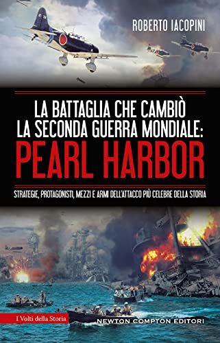 La Battaglia Che Cambiò La Seconda Guerra Mondiale: Pearl Harbor. Strategie, Protagonisti, Mezzi E Armi Dell'Attacco Più Celebre Della Storia