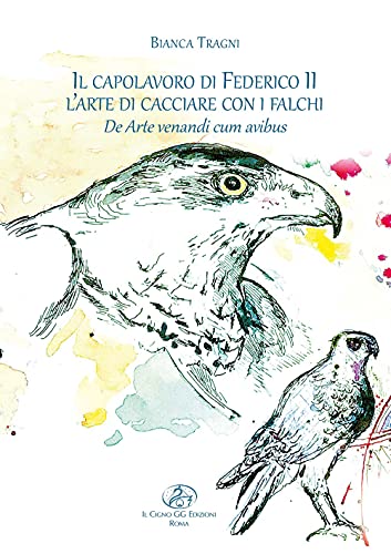 Il Capolavoro Di Federico Ii. L’Arte Di Cacciare Con I Falchi. De Arte Venandi Cum Avibus. Ediz. Illustrata
