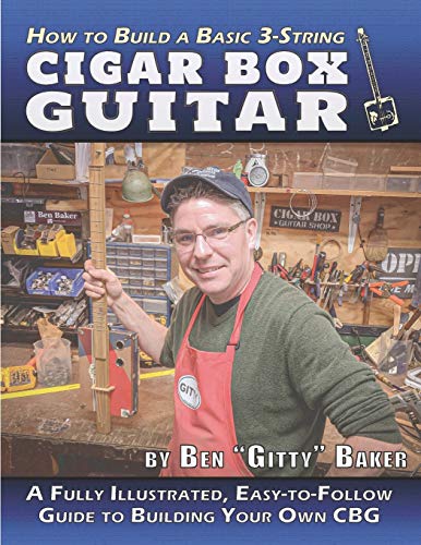 How To Build A Basic 3-String Cigar Box Guitar: A Fully Illustrated, Easy-To-Follow Guide To Building Your Own Cbg