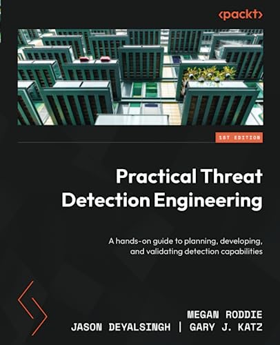 Practical Threat Detection Engineering: A Hands-On Guide To Planning, Developing, And Validating Detection Capabilities
