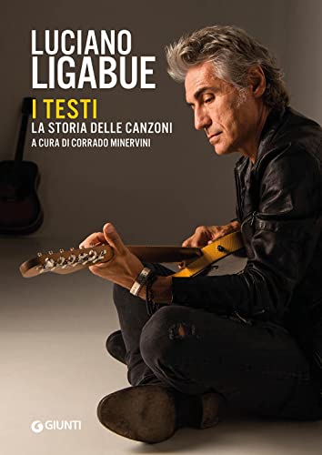Luciano Ligabue. I Testi. La Storia Delle Canzoni