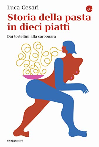 Storia Della Pasta In Dieci Piatti. Dai Tortellini Alla Carbonara