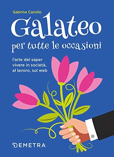 Galateo Per Tutte Le Occasioni. L'Arte Di Saper Vivere In Società, Al Lavoro, Sul Web