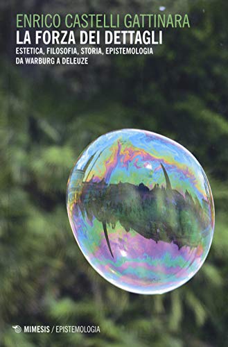 La Forza Dei Dettagli. Estetica, Filosofia, Storia, Epistemologia Da Warburg A Deleuze