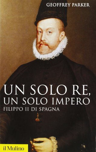 Un Solo Re, Un Solo Impero. Filippo Ii Di Spagna