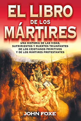 Libro De Los Mártires: Una Historia De Las Vidas, Sufrimientos Y Muertes Triunfantes De Los Cristianos Primitivos Y De Los Mrtires Protestantes