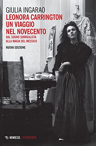Leonora Carrington. Un Viaggio Nel Novecento. Dal Sogno Surrealista Alla Magia Del Messico
