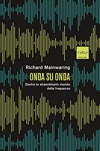 Onda Su Onda. Dentro Lo Straordinario Mondo Delle Frequenze