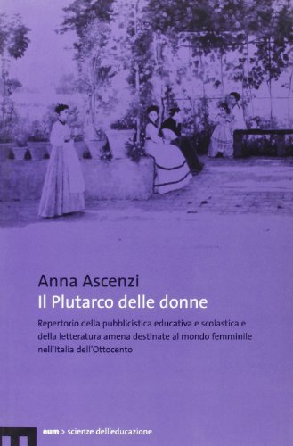 Il Plutarco Delle Donne. Repertorio Della Pubblicistica Educativa E Scolastica E Della Letteratura Amena Destinate Al Mondo Femminile Nell'Italia Dell