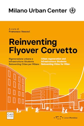 Reinventing Flyover Corvetto. Rigenerazione Urbana E Infrastrutture: Students Reinventing Cities Per Milano. Ediz. Italiana E Inglese
