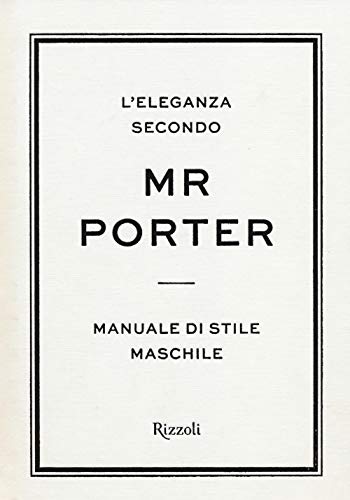 L'Eleganza Secondo Mr Porter. Manuale Di Stile Maschile