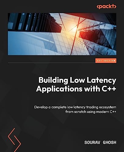 Building Low Latency Applications With C++: Develop A Complete Low Latency Trading Ecosystem From Scratch Using Modern C++