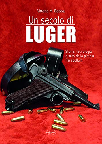 Un Secolo Di Luger. Storia, Tecnologia E Mito Della Pistola Parabellum