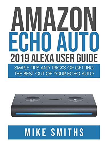 Amazon Echo Auto:2019 Alexa User Guide: Simple Tips And Tricks Of Getting The Best Out Of Your Echo Auto